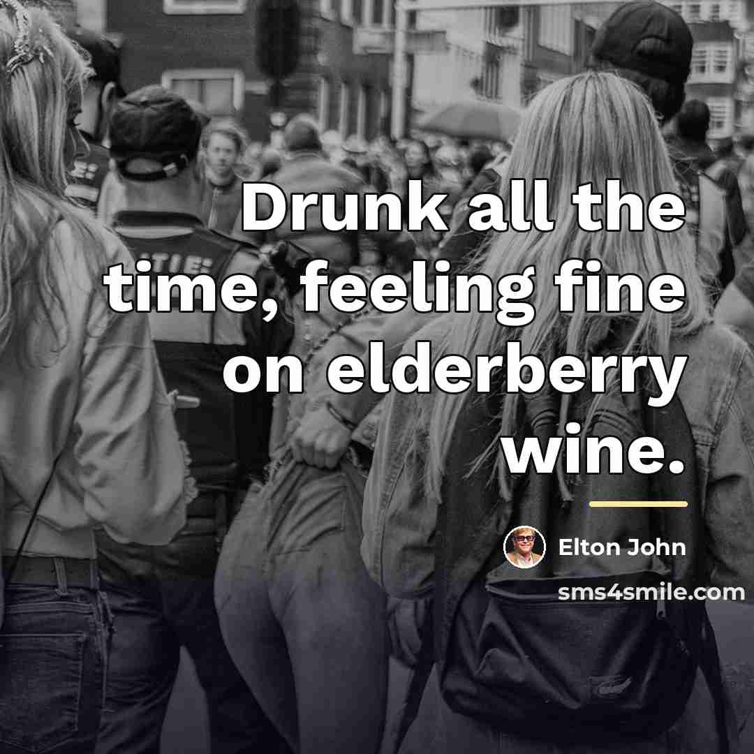 “Drunk all the time, feeling fine on elderberry wine.…” quote by Elton John