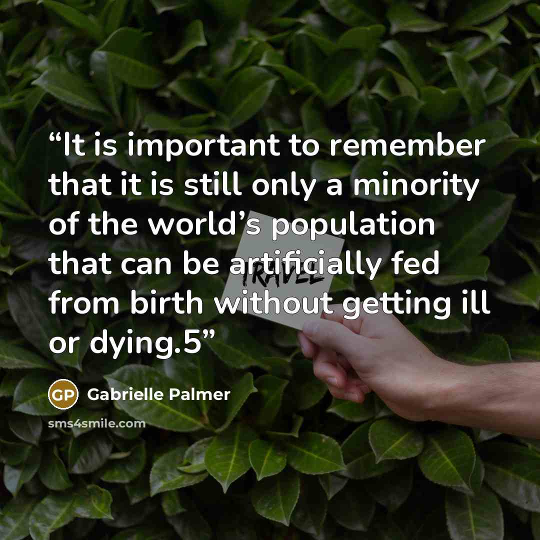 “It is important to remember that it is still only a minority of the world’s population that can be artificially fed from birth without getting ill or dying.5” quote by Gabrielle Palmer