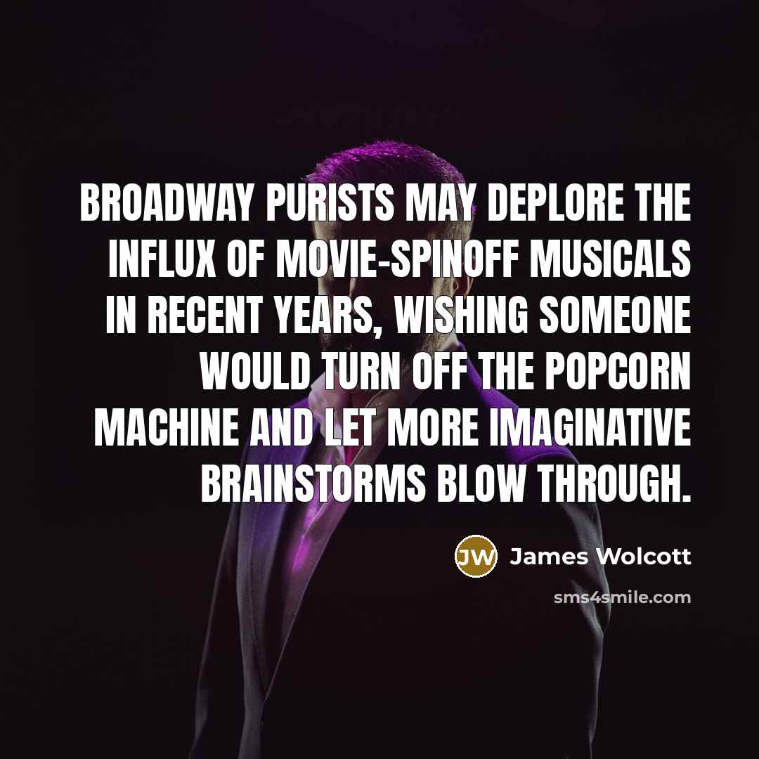 “Broadway purists may deplore the influx of movie-spinoff musicals in recent years, wishing someone would turn off the popcorn machine and let more imaginative brainstorms blow through.” quote by James Wolcott