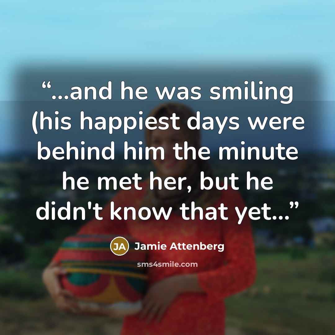 “...and he was smiling (his happiest days were behind him the minute he met her, but he didn't know that yet...” quote by Jamie Attenberg