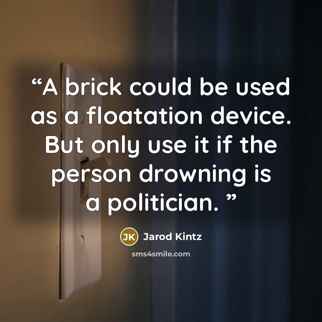 “A brick could be used as a floatation device. But only use it if the person drowning is a politician.” quote by Jarod Kintz