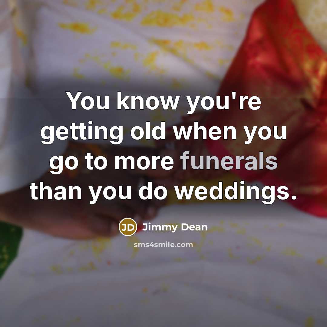 “You know you're getting old when you go to more funerals than you do weddings.” quote by Jimmy Dean