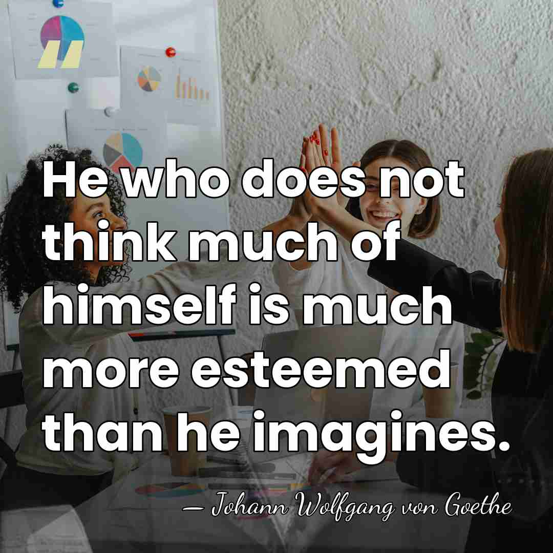 He who does not think much of himself is much more esteemed&hellip; - Johann Wolfgang von Goethe
