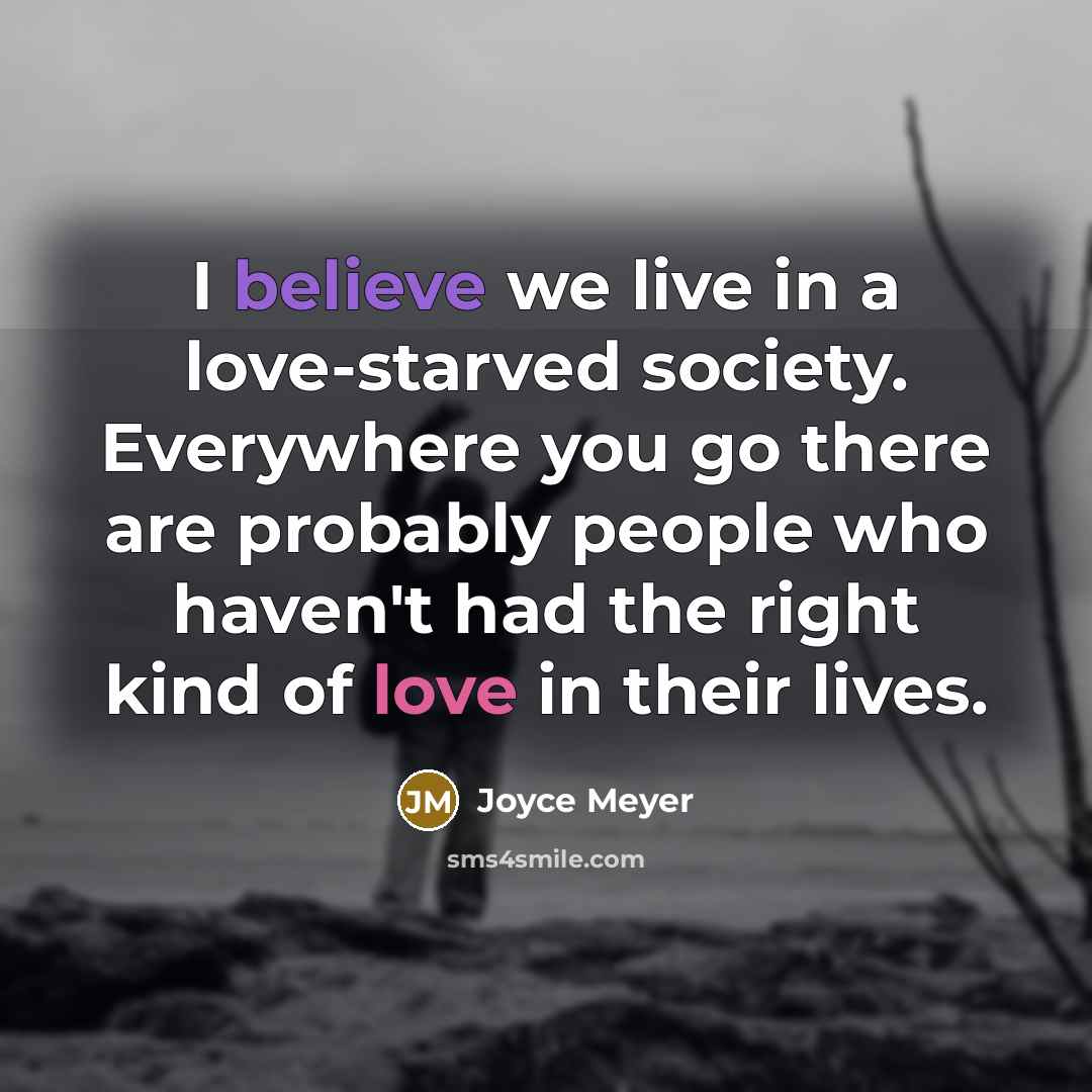 “I believe we live in a love-starved society. Everywhere you…” quote by Joyce Meyer