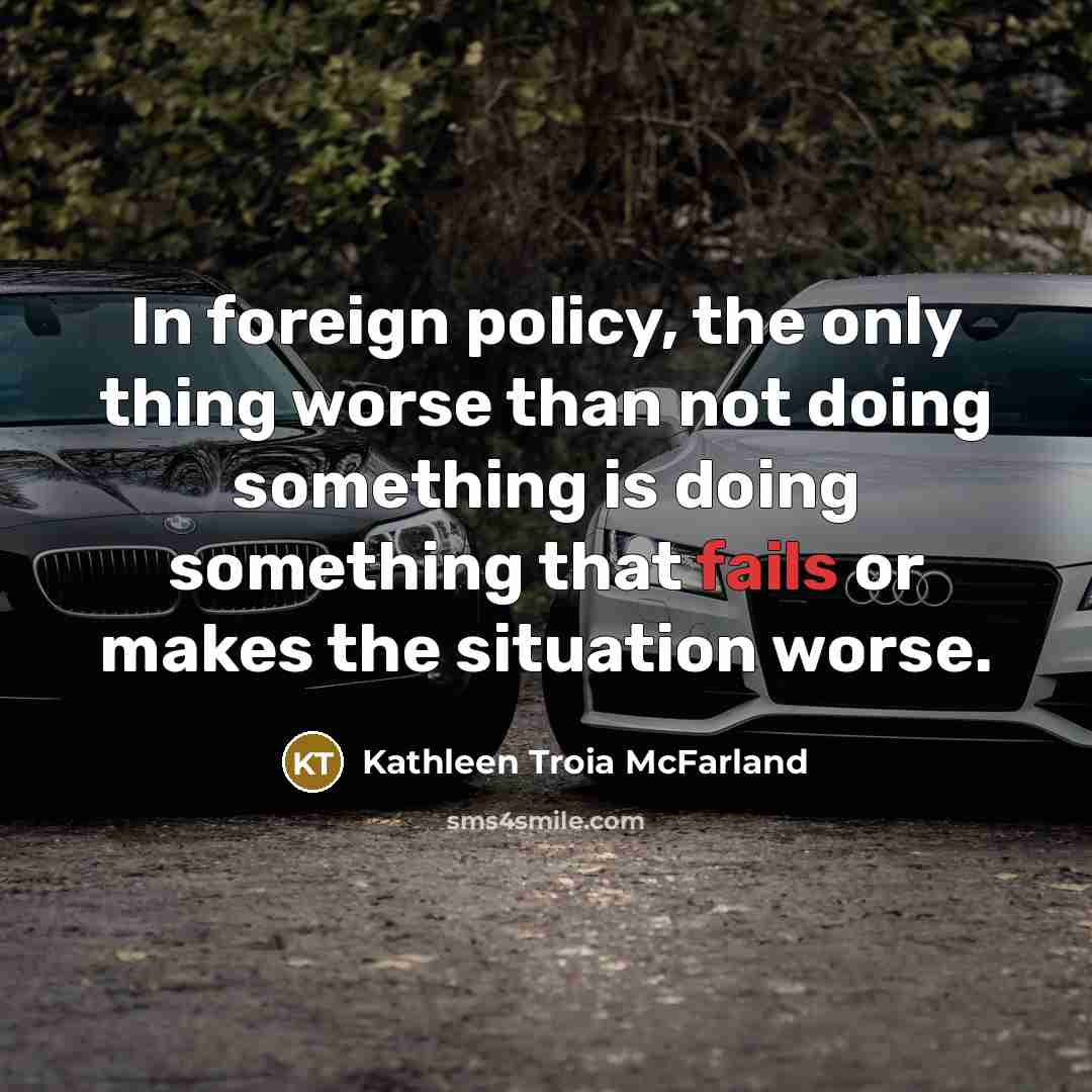 “In foreign policy, the only thing worse than not doing…” quote by Kathleen Troia McFarland