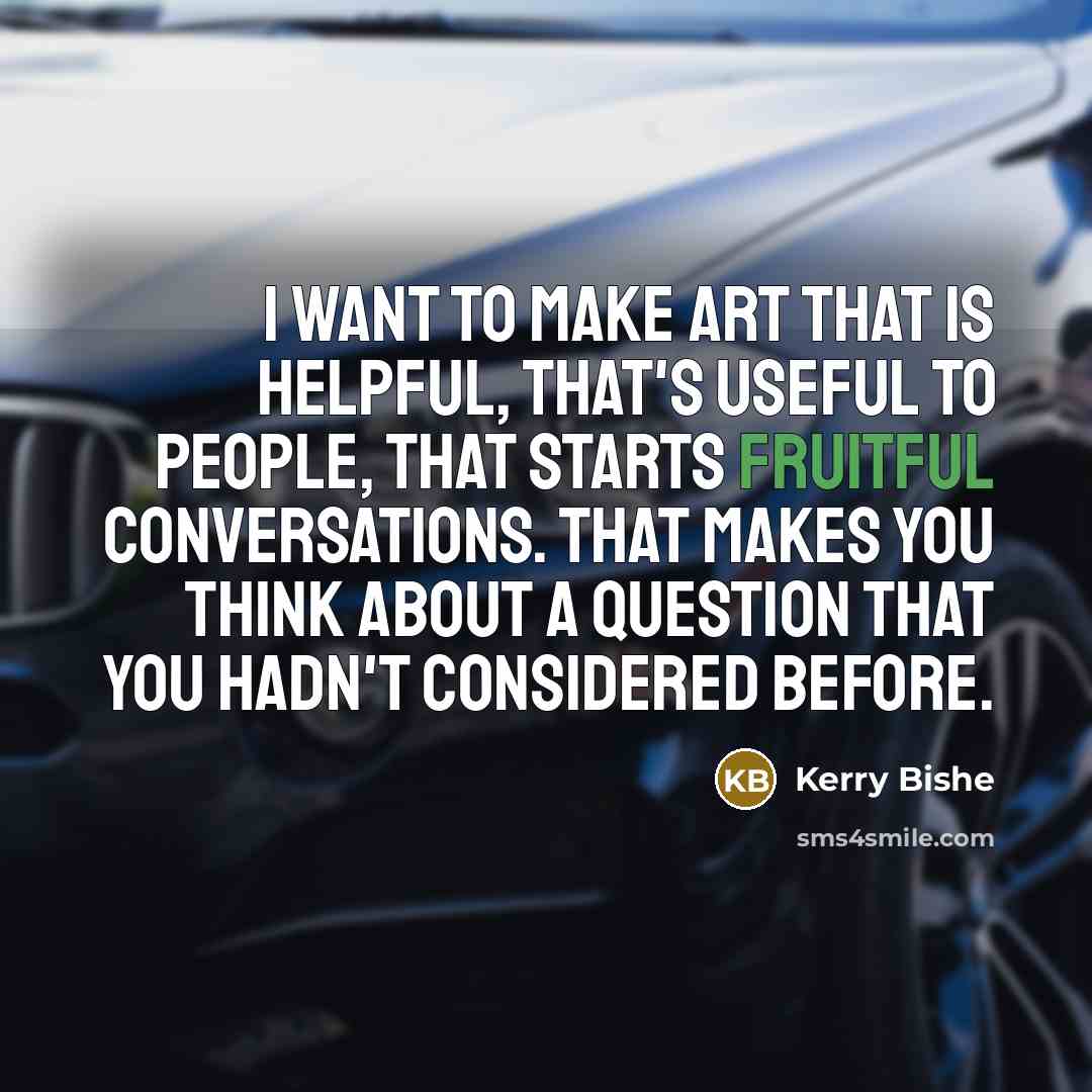 “I want to make art that is helpful, that's useful…” quote by Kerry Bishe