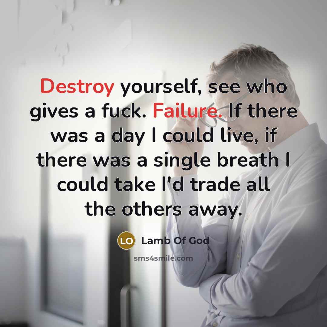 “Destroy yourself, see who gives a fuck. Failure. If there was a day I could live, if there was a single breath I could take I'd trade all the others away.” quote by Lamb Of God