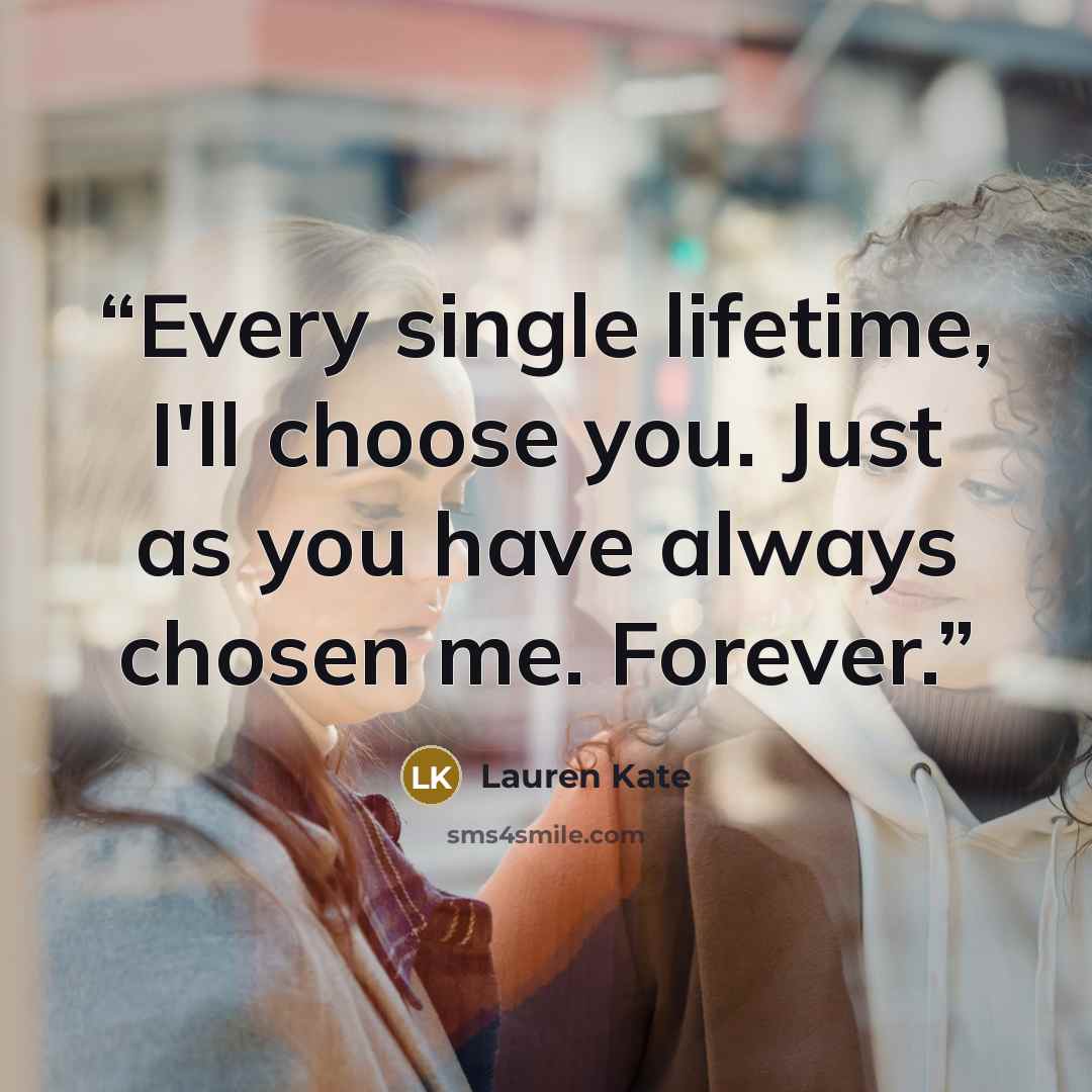 “Every single lifetime, I'll choose you. Just as you have always chosen me. Forever.” quote by Lauren Kate