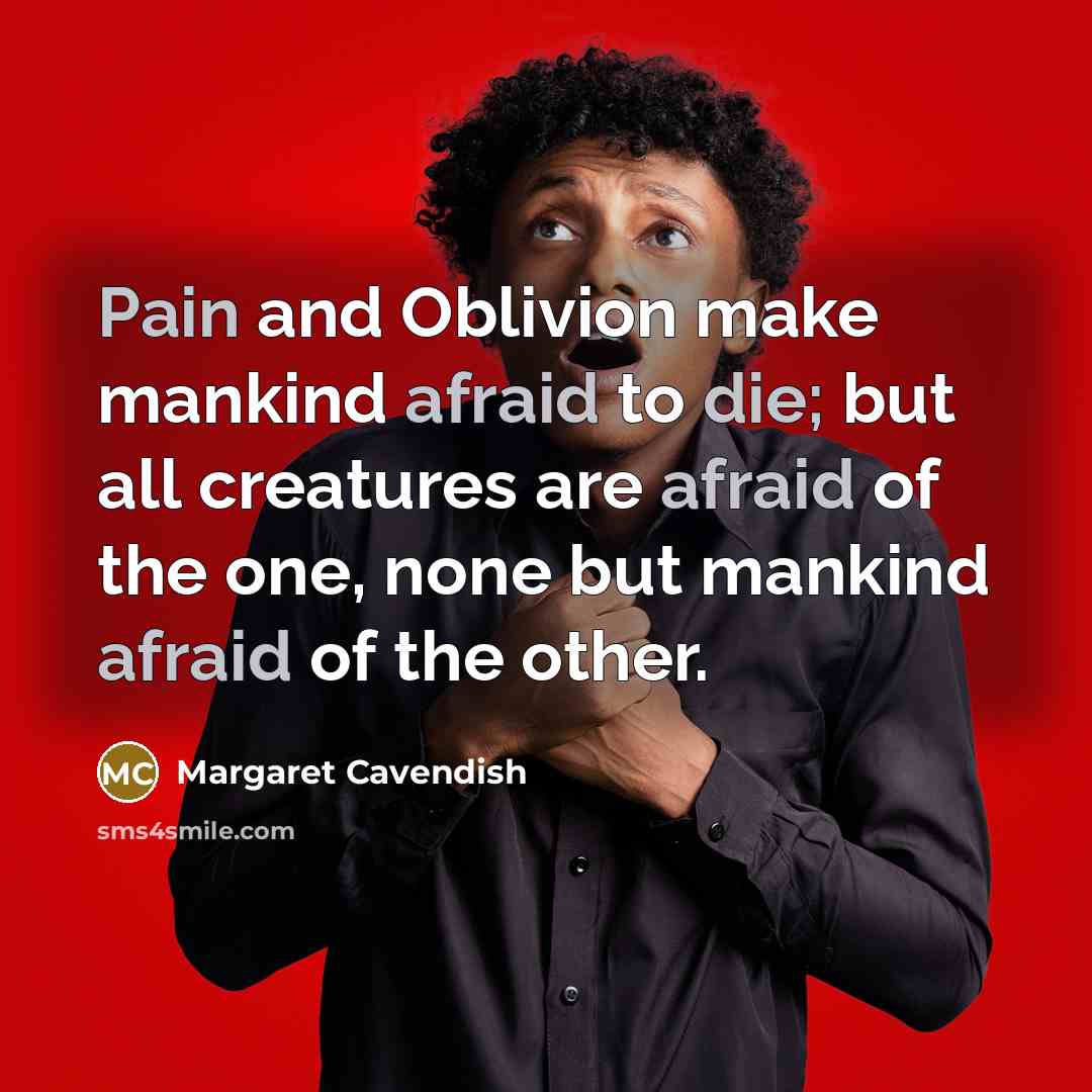 “Pain and Oblivion make mankind afraid to die; but all creatures are afraid of the one, none but mankind afraid of the other.” quote by Margaret Cavendish