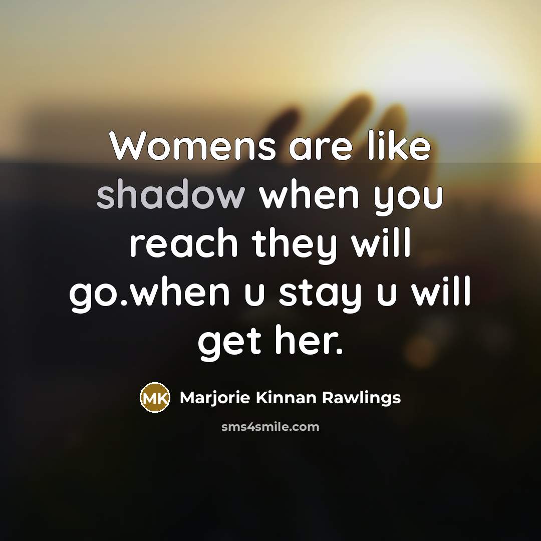 “Womens are like shadow when you reach they will go.when u stay u will get her.” quote by Marjorie Kinnan Rawlings