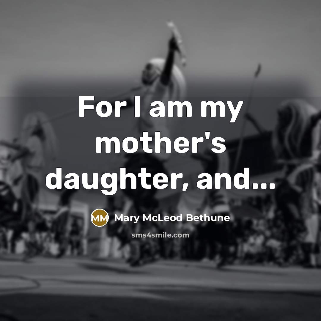 “For I am my mother's daughter, and...…” quote by Mary McLeod Bethune