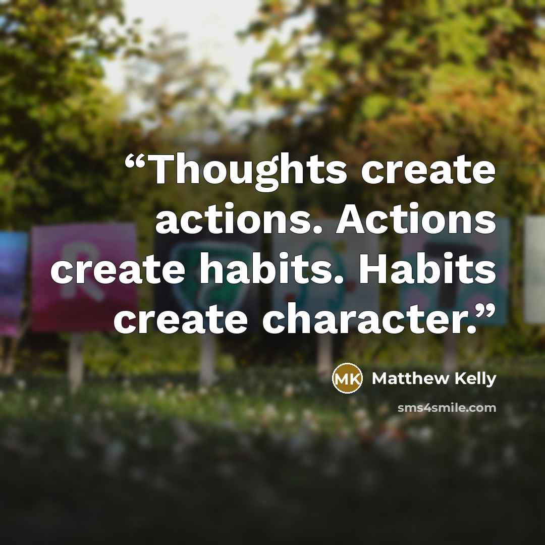 “Thoughts create actions. Actions create habits. Habits create character.” quote by Matthew Kelly
