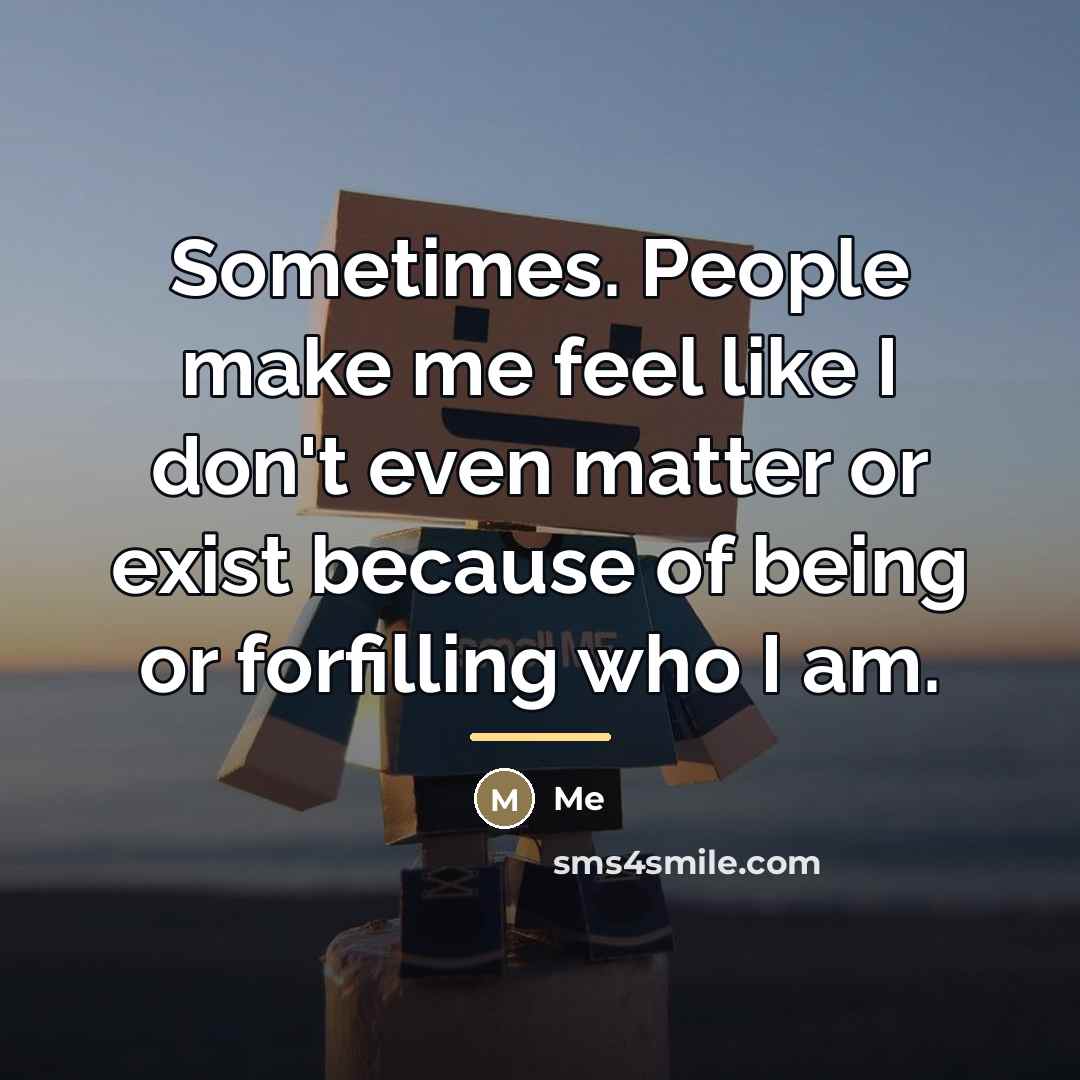 “Sometimes. People make me feel like I don't even matter…” quote by Me