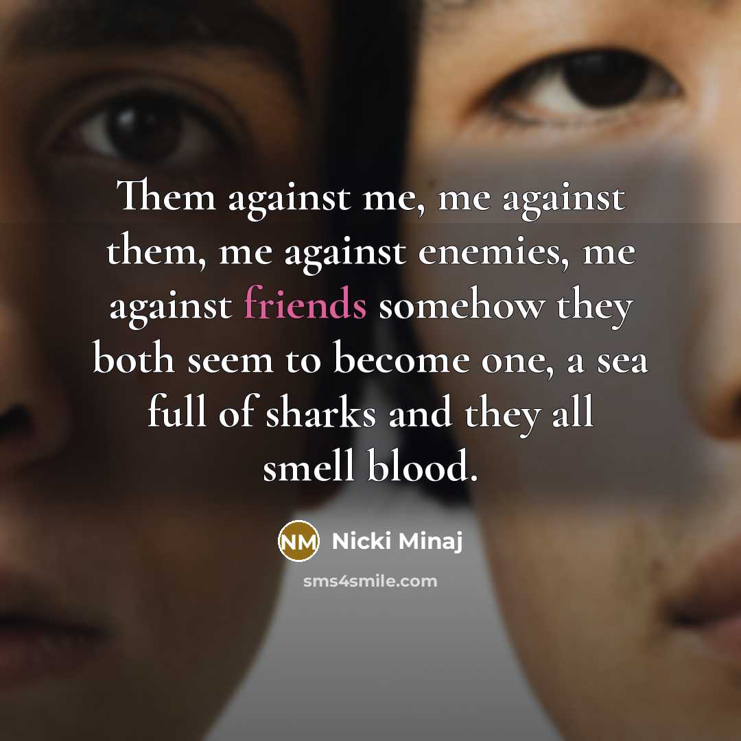 “Them against me, me against them, me against enemies, me against friends somehow they both seem to become one, a sea full of sharks and they all smell blood.” quote by Nicki Minaj