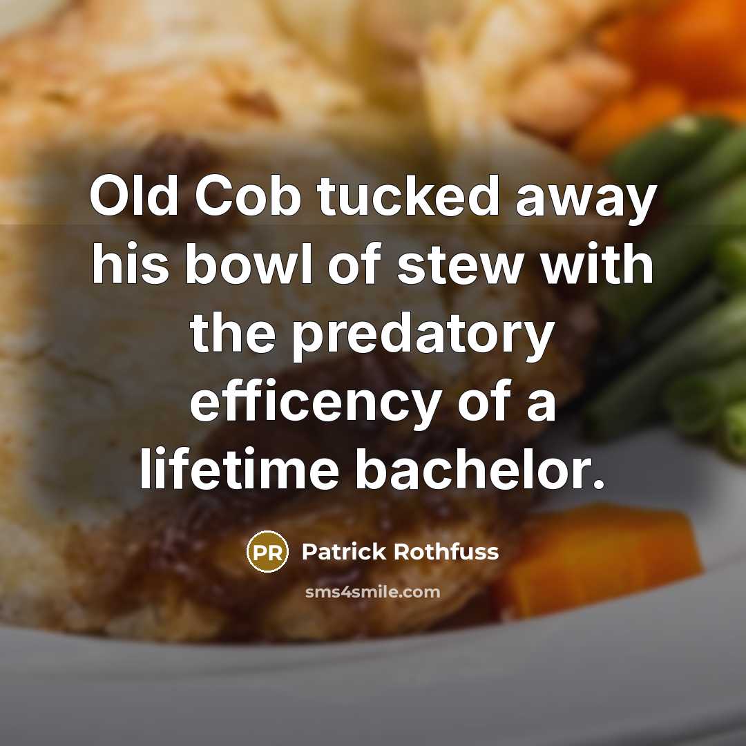 “Old Cob tucked away his bowl of stew with the predatory efficency of a lifetime bachelor.” quote by Patrick Rothfuss