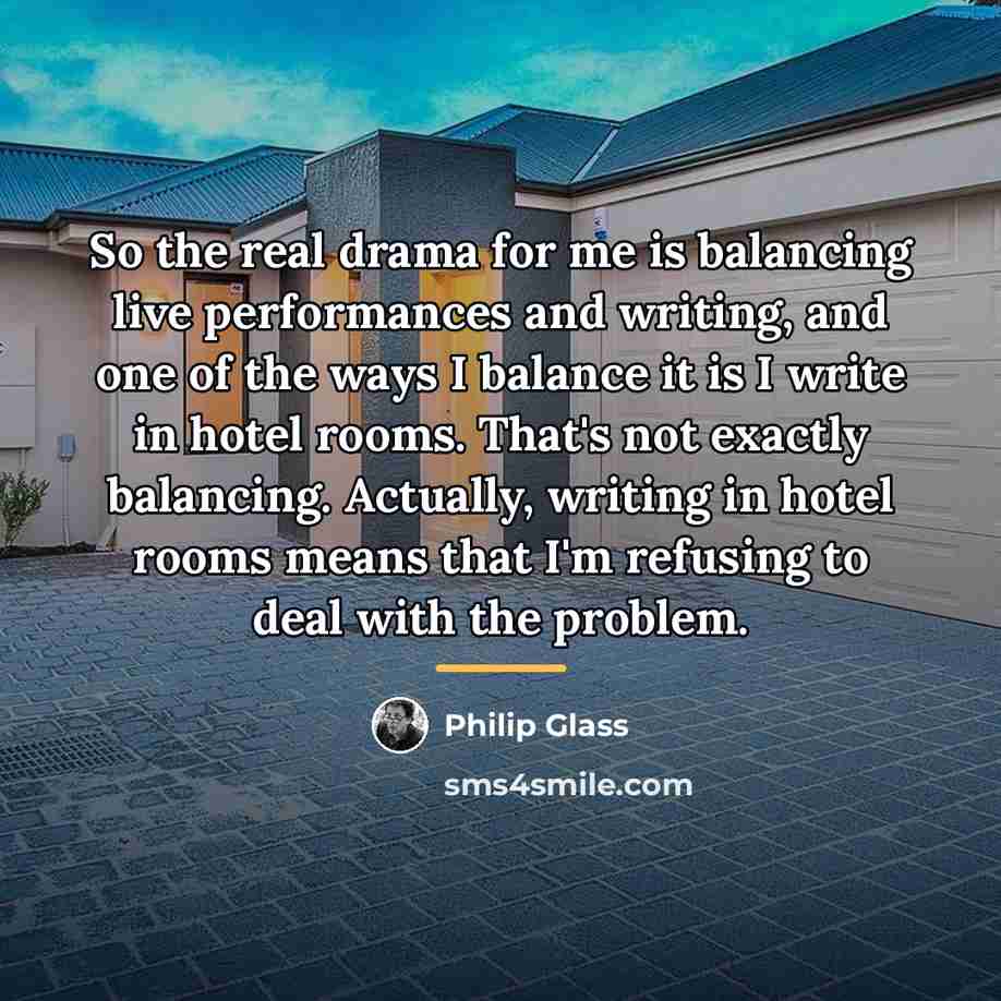 “So the real drama for me is balancing live performances…” quote by Philip Glass