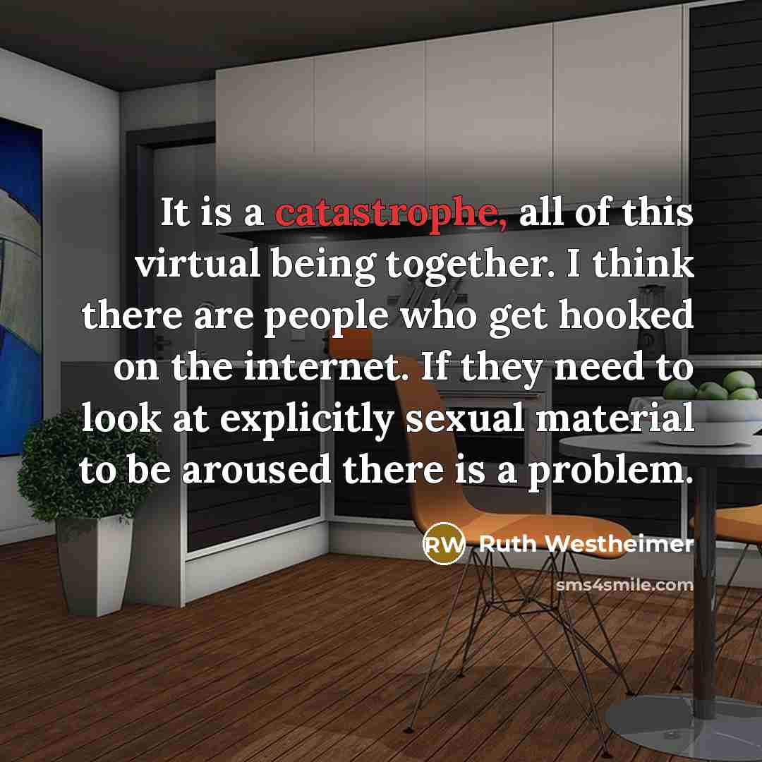 “It is a catastrophe, all of this virtual being together. I think there are people who get hooked on the internet. If they need to look at explicitly sexual material to be aroused there is a problem.” quote by Ruth Westheimer