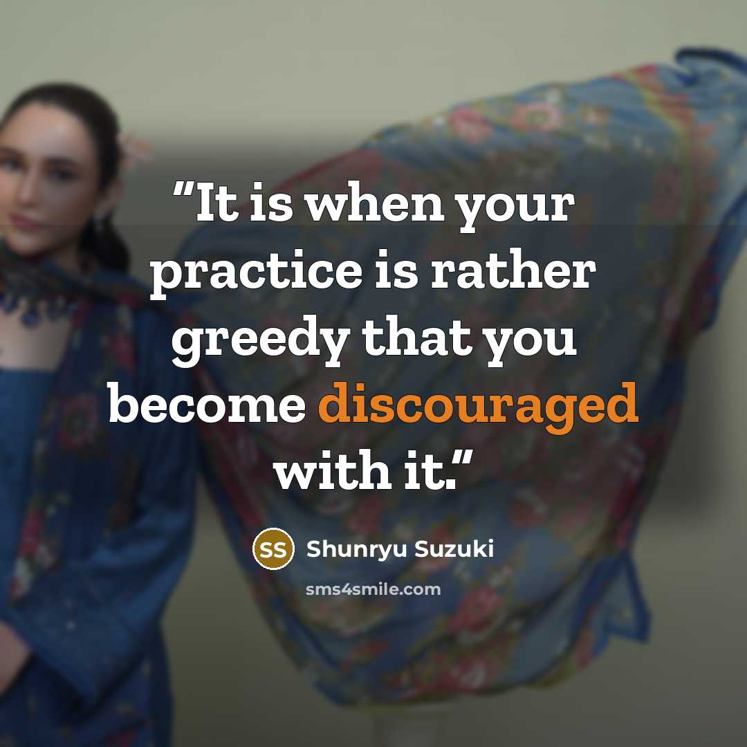 “It is when your practice is rather greedy that you become discouraged with it.” quote by Shunryu Suzuki