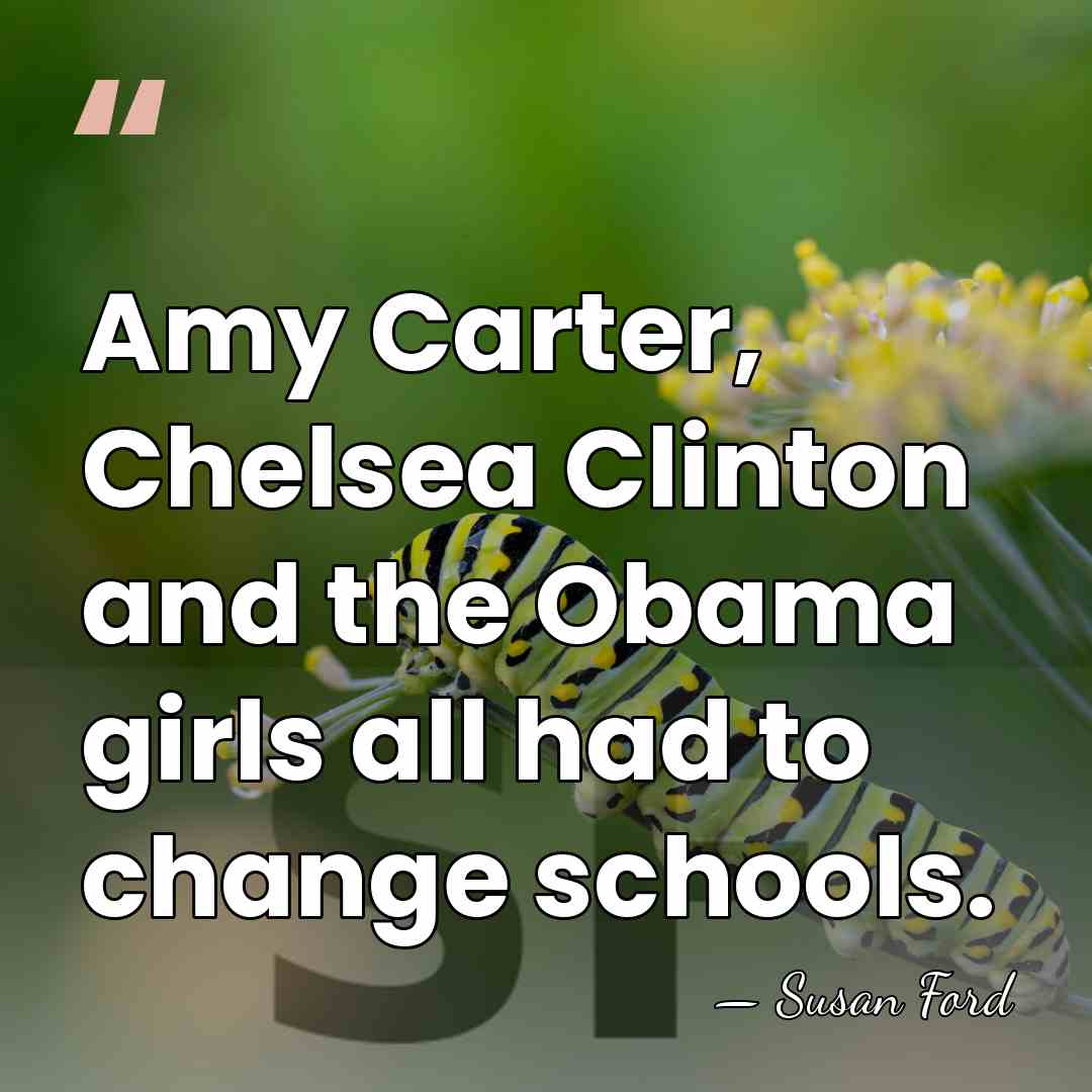Amy Carter, Chelsea Clinton and the Obama girls all had to change&hellip; - Susan Ford