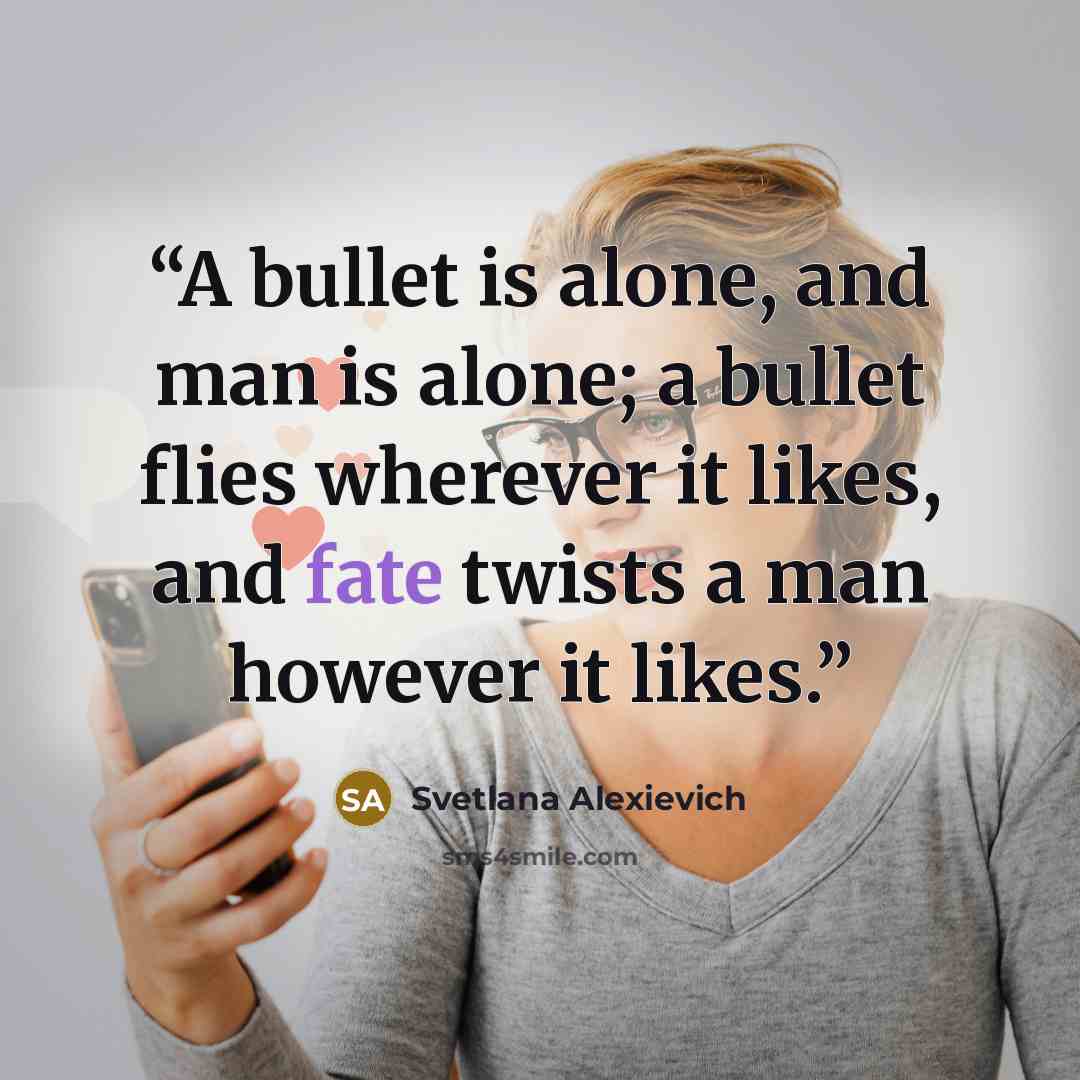 “A bullet is alone, and man is alone; a bullet flies wherever it likes, and fate twists a man however it likes.” quote by Svetlana Alexievich