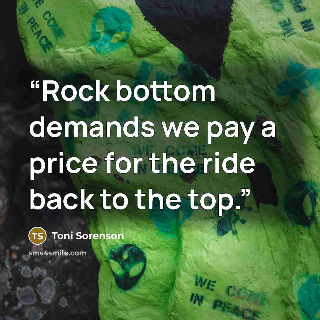 “Rock bottom demands we pay a price for the ride back to the top.” quote by Toni Sorenson
