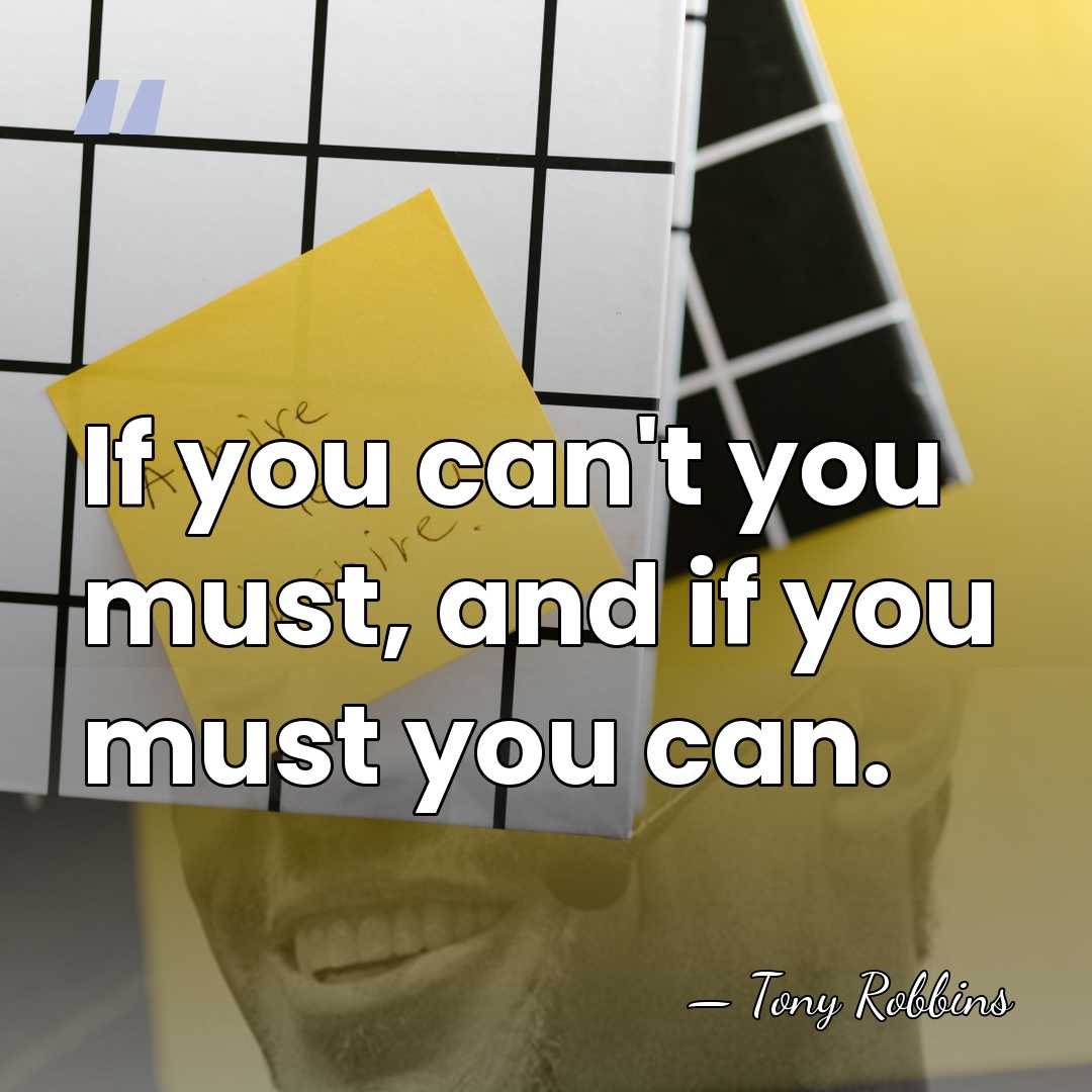 If you can't you must, and if you must you can. - Tony Robbins