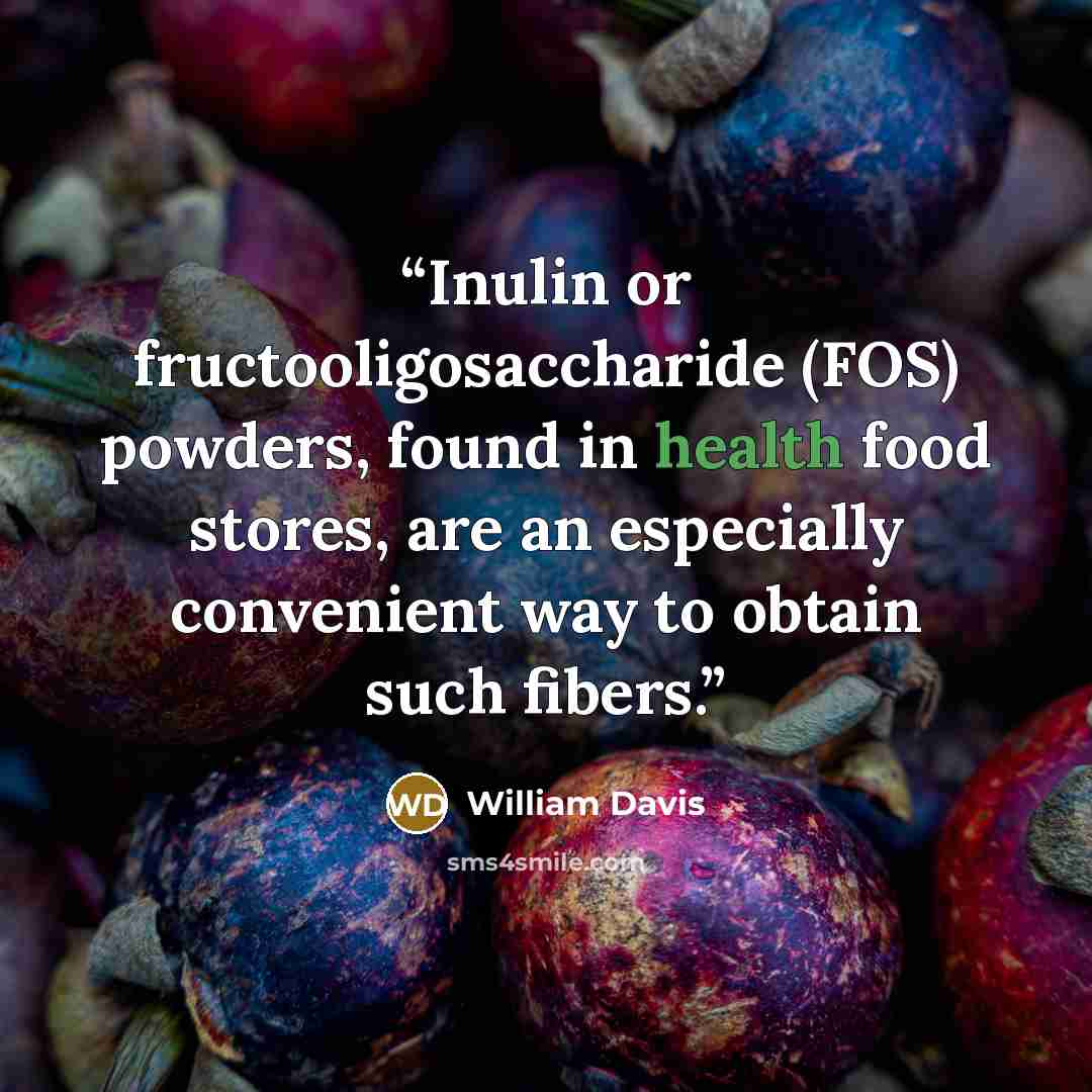 “Inulin or fructooligosaccharide (FOS) powders, found in health food stores, are an especially convenient way to obtain such fibers.” quote by William Davis