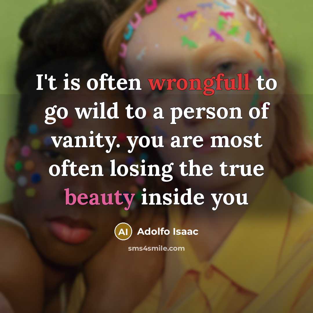 “I't is often wrongfull to go wild to a person of vanity. you are most often losing the true beauty inside you” quote by Adolfo Isaac