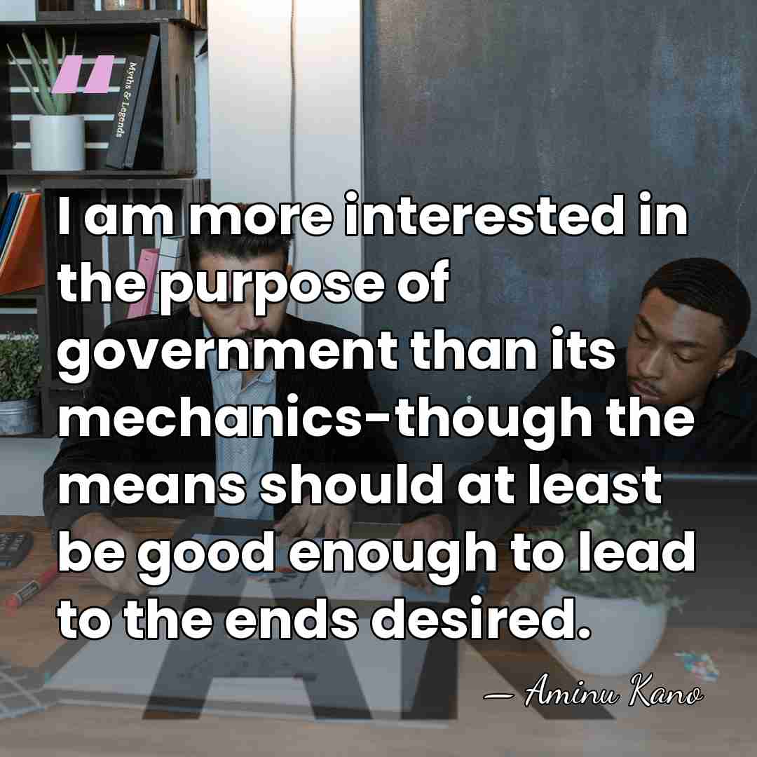 I am more interested in the purpose of government than its mechanics-though&hellip; - Aminu Kano