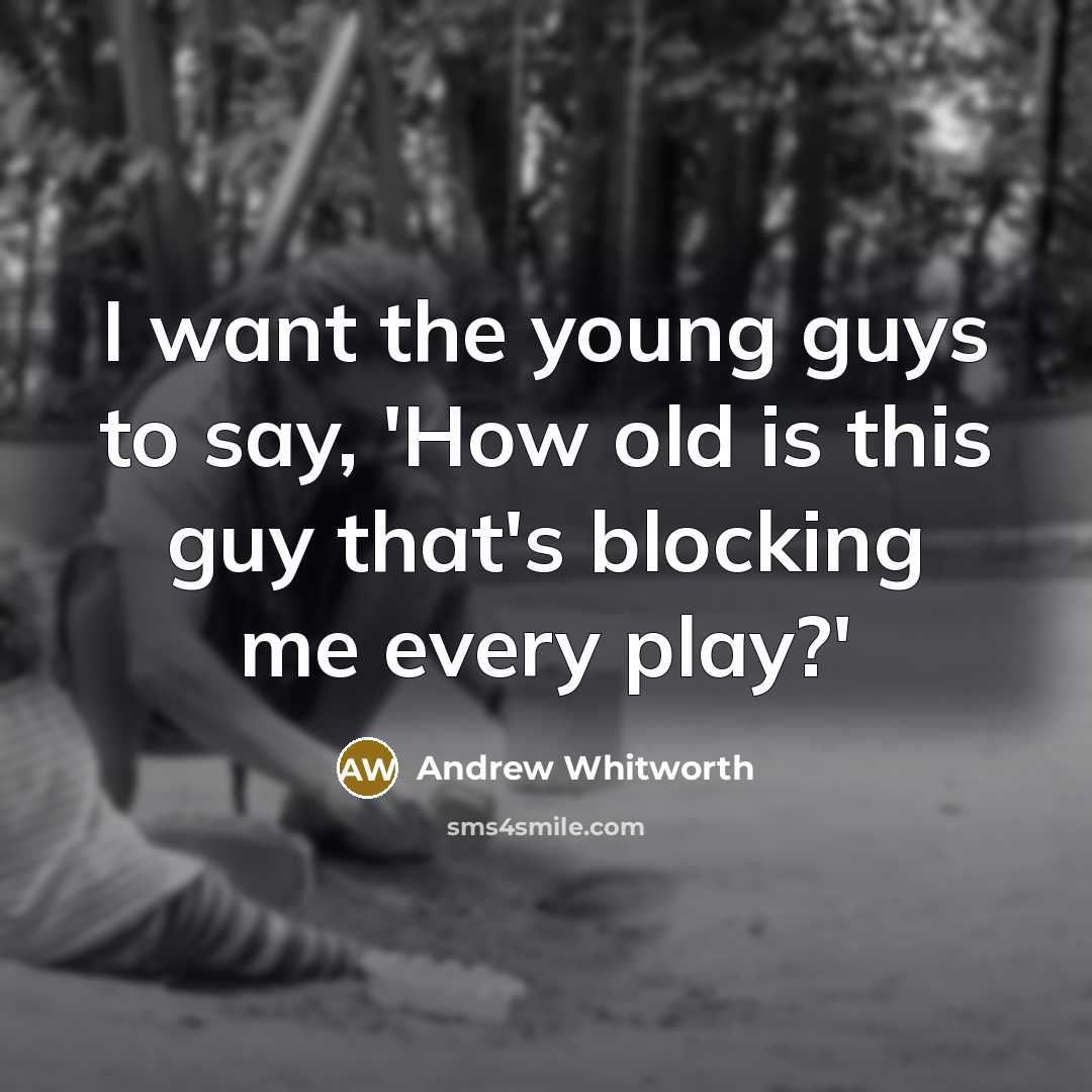 “I want the young guys to say, 'How old is this guy that's blocking me every play?'” quote by Andrew Whitworth