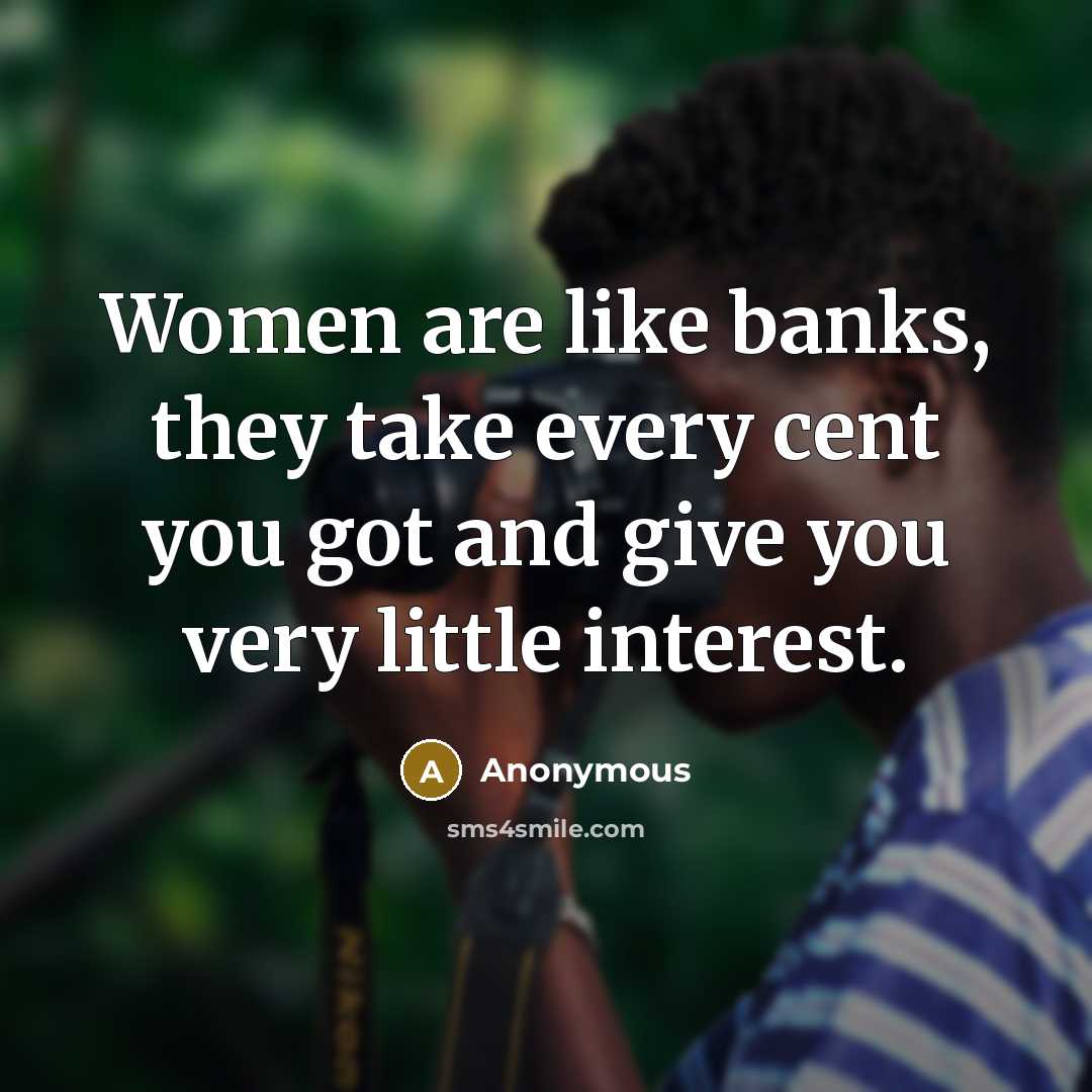 “Women are like banks, they take every cent you got…” quote by Anonymous