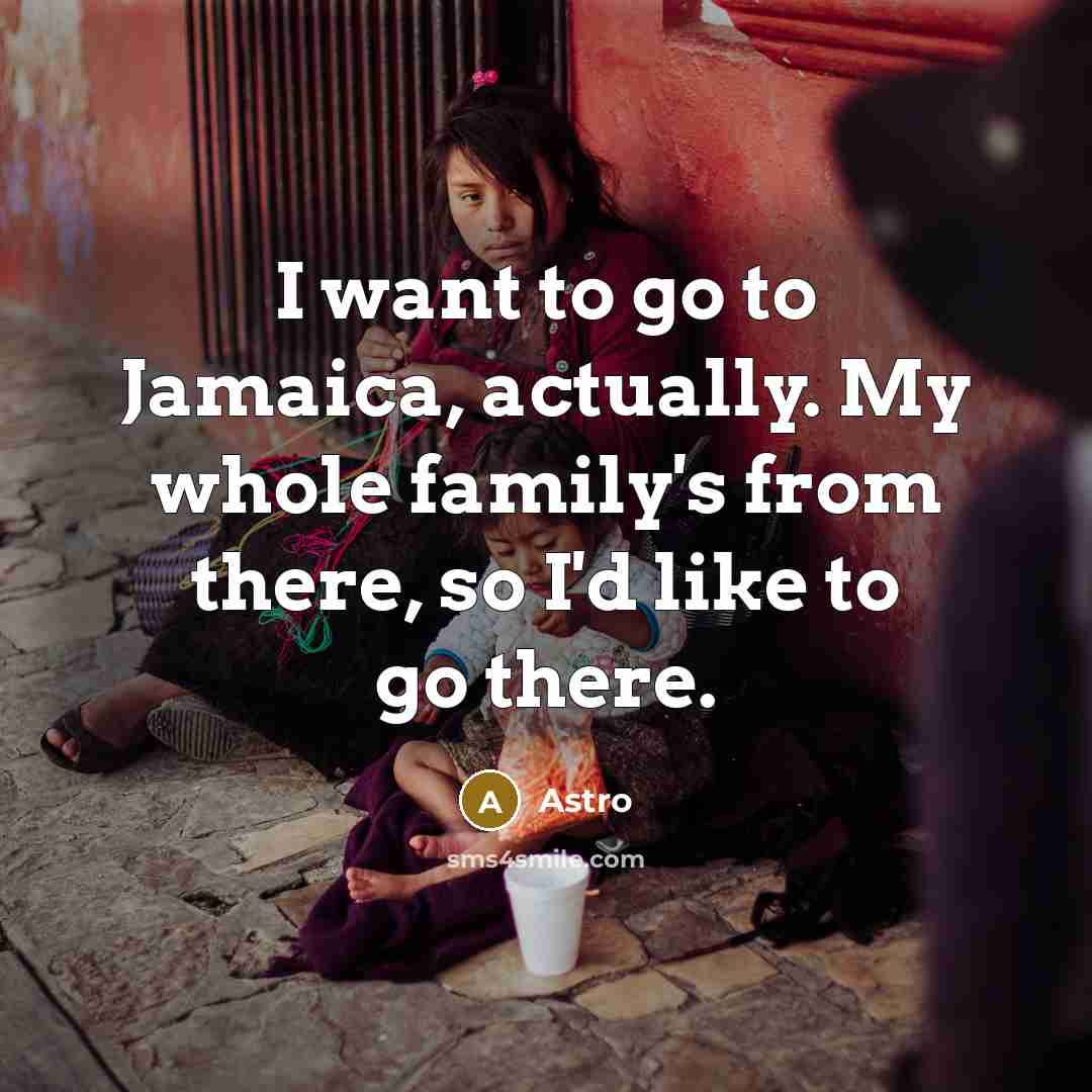 “I want to go to Jamaica, actually. My whole family's…” quote by Astro