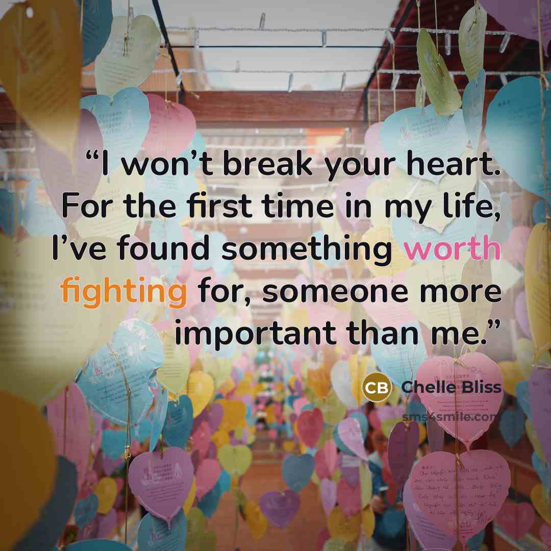 “I won’t break your heart. For the first time in my life, I’ve found something worth fighting for, someone more important than me.” quote by Chelle Bliss