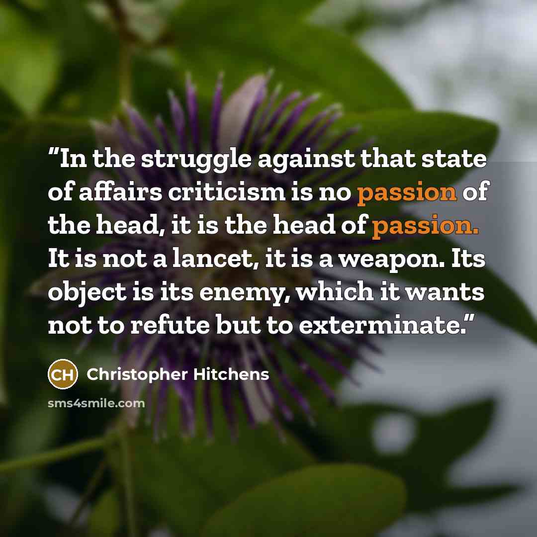 “In the struggle against that state of affairs criticism is no passion of the head, it is the head of passion. It is not a lancet, it is a weapon. Its object is its enemy, which it wants not to refute but to exterminate.” quote by Christopher Hitchens