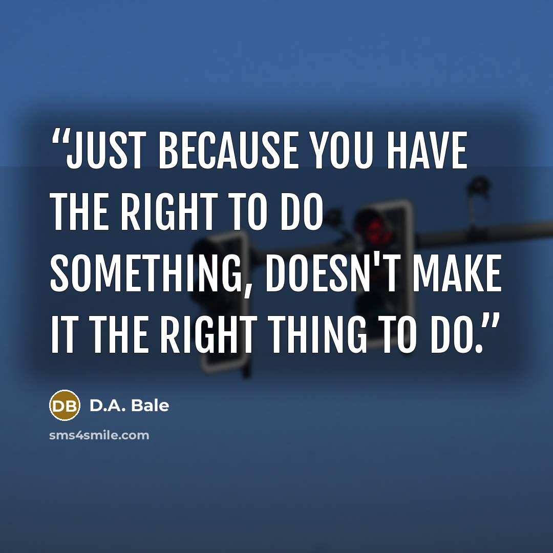 “Just because you have the right to do something, doesn't make it the right thing to do.” quote by D.A. Bale