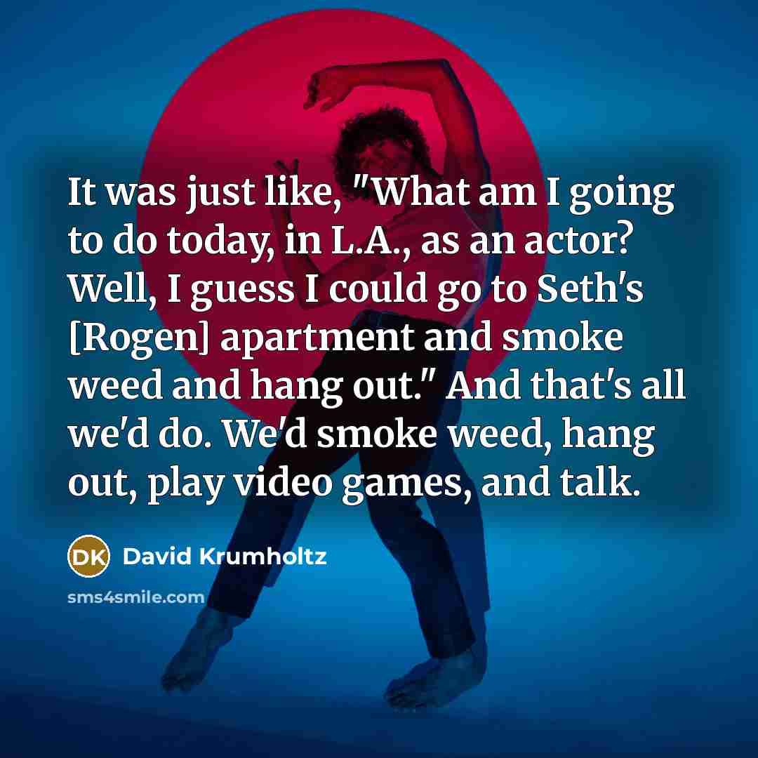 “It was just like, "What am I going to do today, in L.A., as an actor? Well, I guess I could go to Seth's [Rogen] apartment and smoke weed and hang out." And that's all we'd do. We'd smoke weed, hang out, play video games, and talk.” quote by David Krumholtz