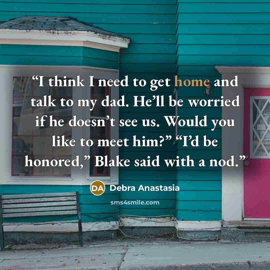 “I think I need to get home and talk to my dad. He’ll be worried if he doesn’t see us. Would you like to meet him?” “I’d be honored,” Blake said with a nod.” quote by Debra Anastasia