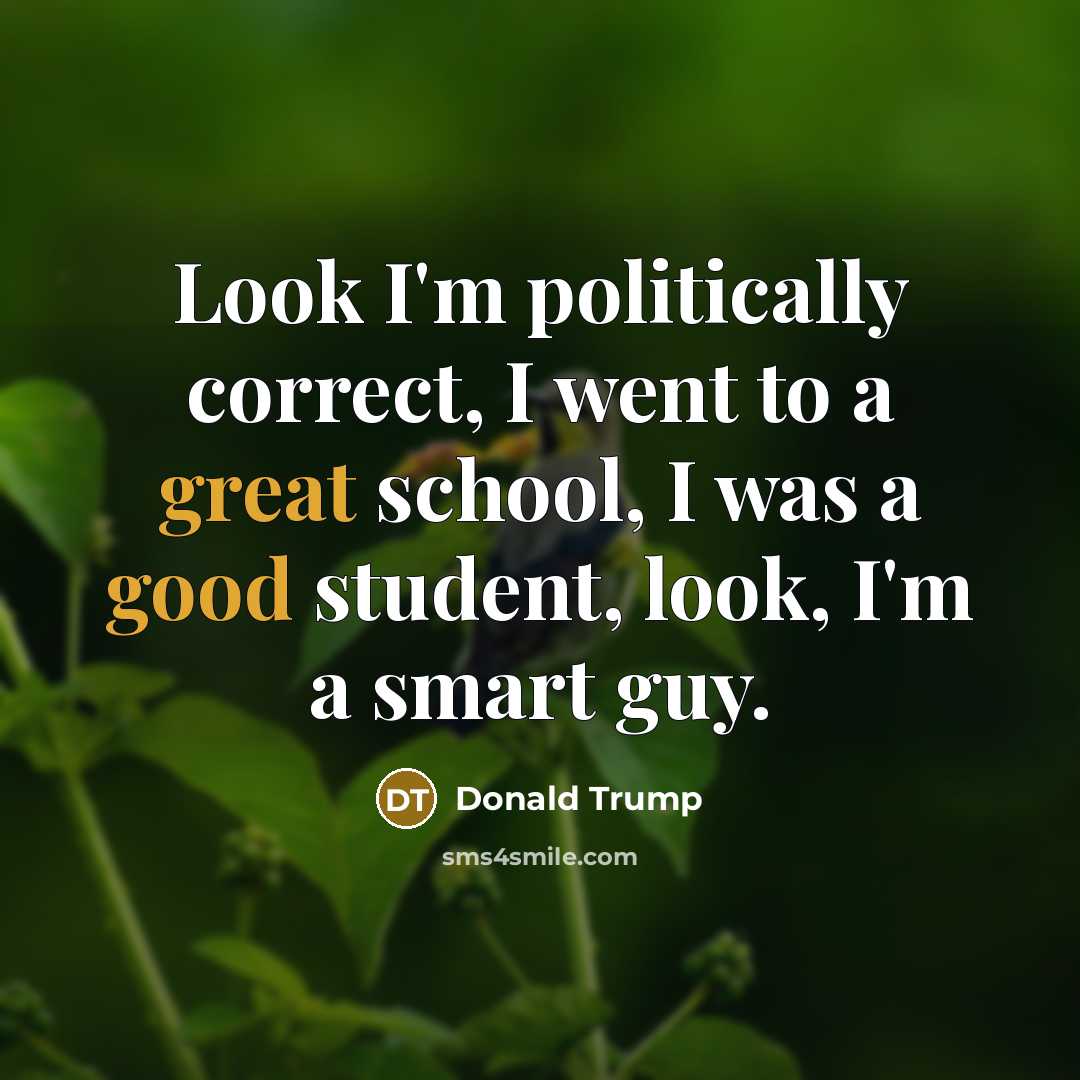 “Look I'm politically correct, I went to a great school, I was a good student, look, I'm a smart guy.” quote by Donald Trump