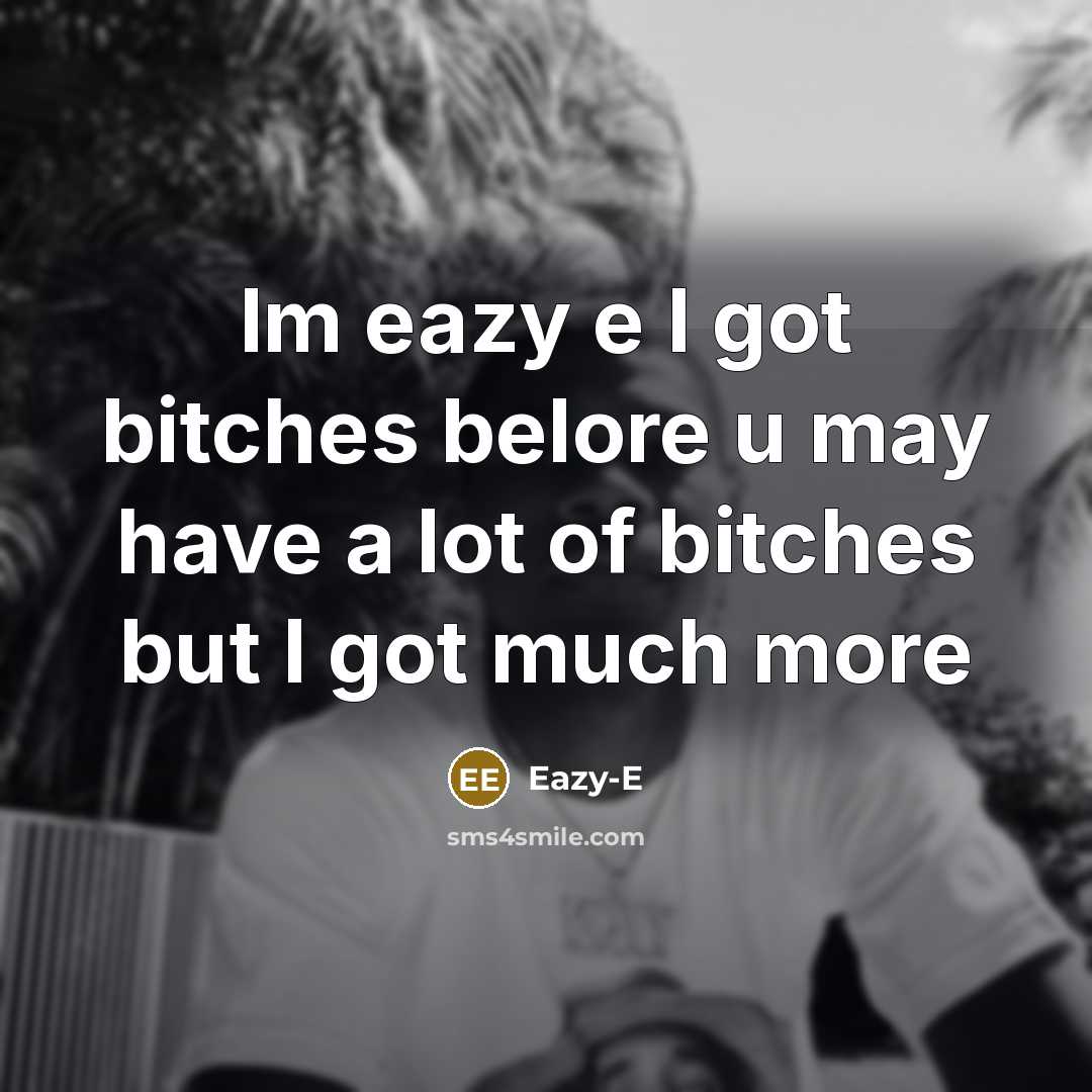 “Im eazy e I got bitches belore u may have a lot of bitches but I got much more” quote by Eazy-e