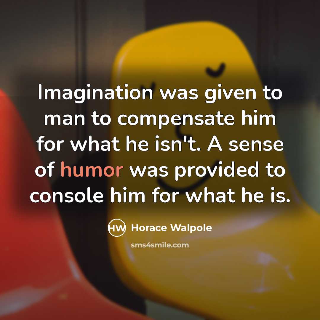 “Imagination was given to man to compensate him for what…” quote by Horace Walpole