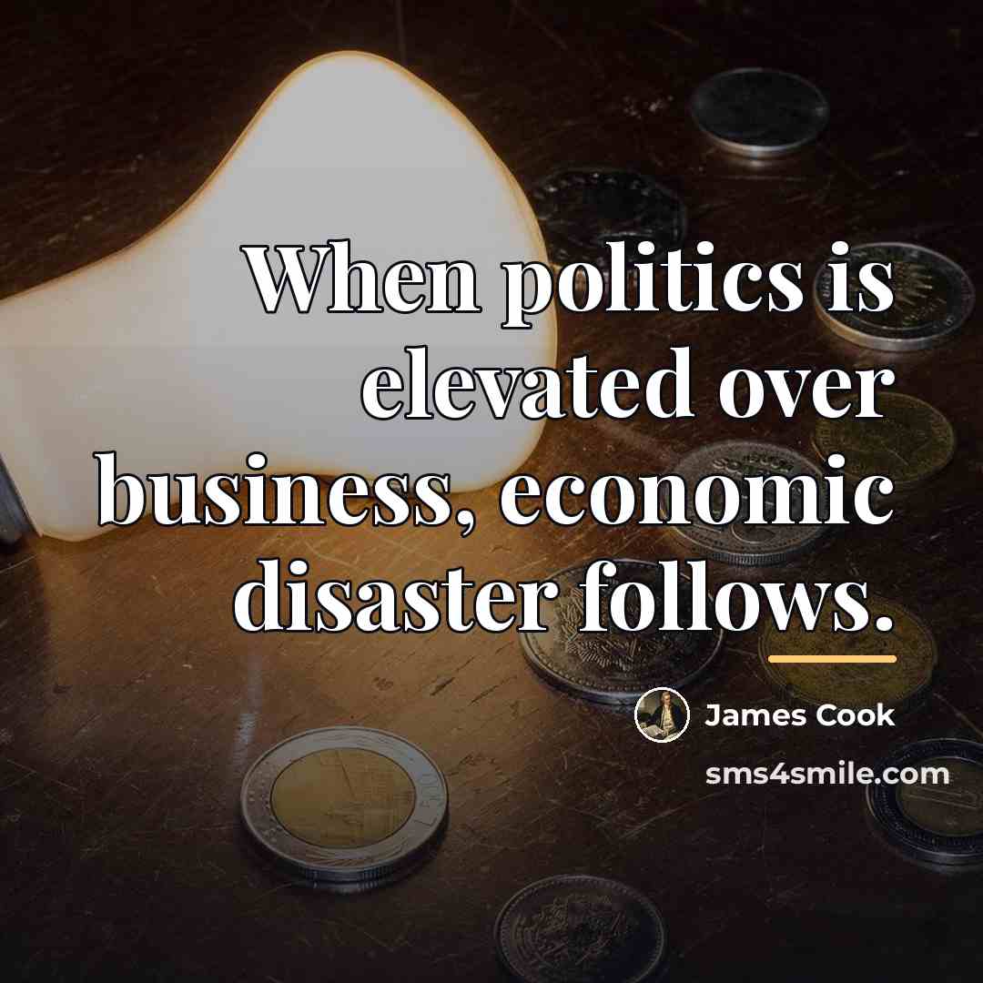 “When politics is elevated over business, economic disaster follows.…” quote by James Cook