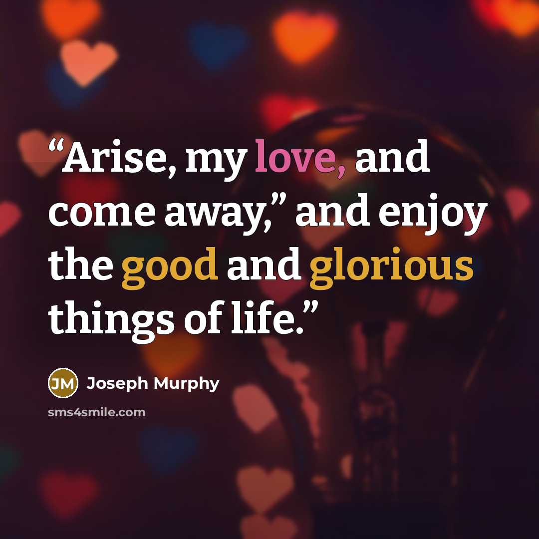“Arise, my love, and come away,” and enjoy the good and glorious things of life.” quote by Joseph Murphy