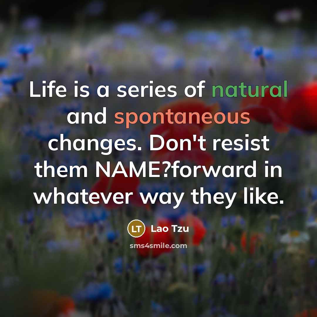“Life is a series of natural and spontaneous changes. Don't resist them NAME?forward in whatever way they like.” quote by Lao Tzu