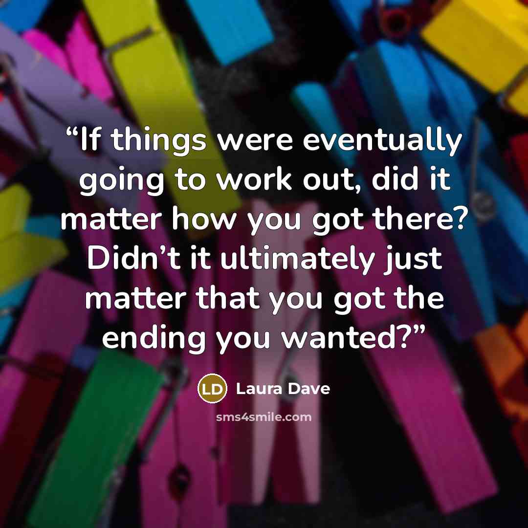 “If things were eventually going to work out, did it matter how you got there? Didn’t it ultimately just matter that you got the ending you wanted?” quote by Laura Dave