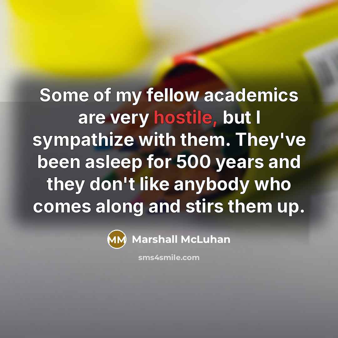 “Some of my fellow academics are very hostile, but I sympathize with them. They've been asleep for 500 years and they don't like anybody who comes along and stirs them up.” quote by Marshall McLuhan