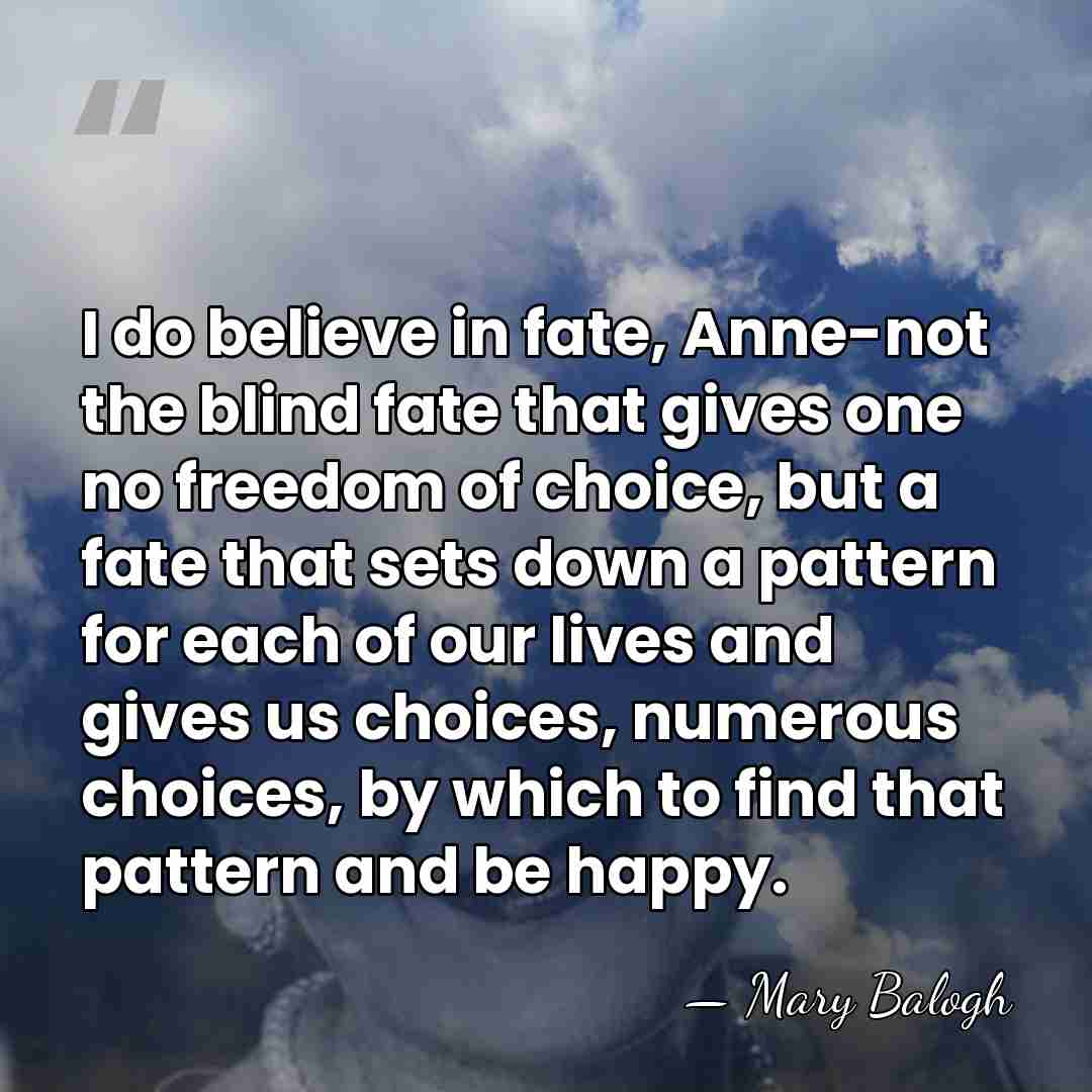 I do believe in fate, Anne-not the blind fate that gives one&hellip; - Mary Balogh
