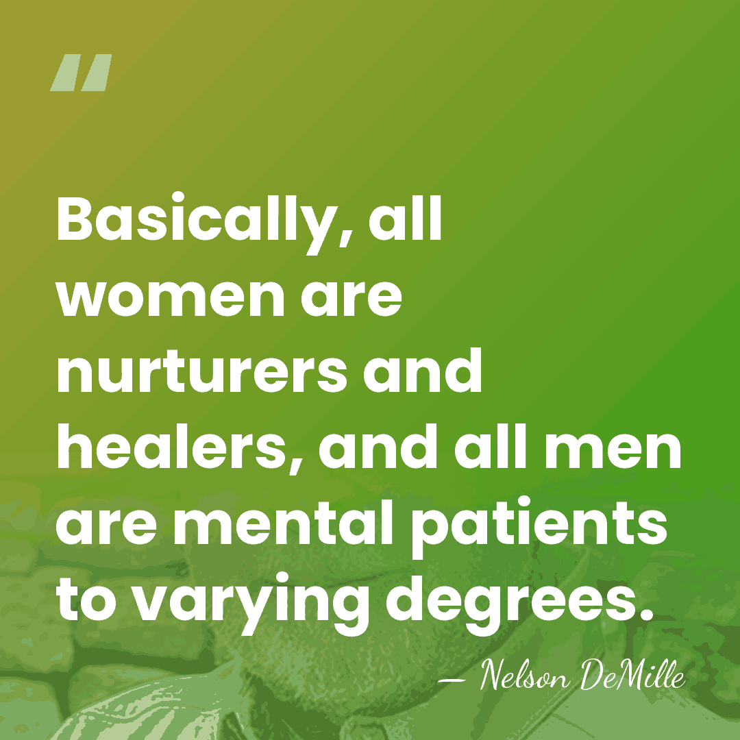 Basically, all women are nurturers and healers, and all men are mental&hellip; - Nelson DeMille
