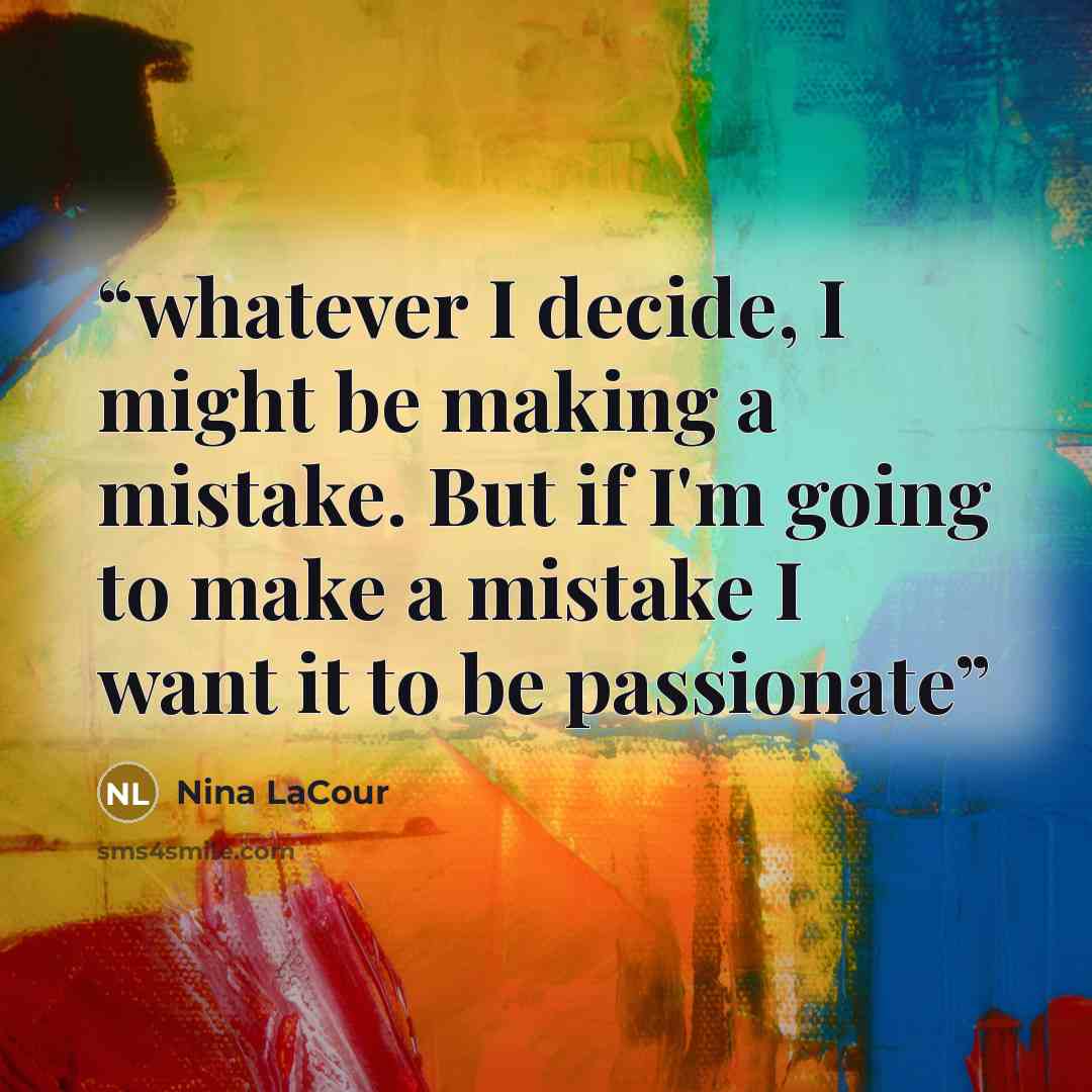 “whatever I decide, I might be making a mistake. But if I'm going to make a mistake I want it to be passionate” quote by Nina LaCour