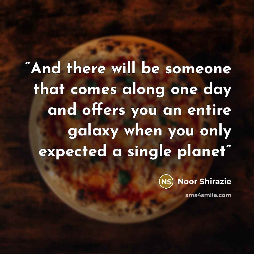 “And there will be someone that comes along one day and offers you an entire galaxy when you only expected a single planet” quote by Noor Shirazie