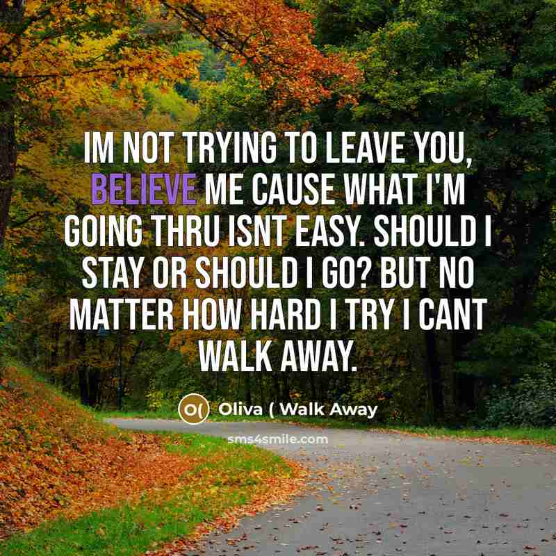 “Im not trying to leave you, believe me cause what I'm going thru isnt easy. Should I stay or should I go? but no matter how hard I try I cant walk away.” quote by Oliva ( Walk Away